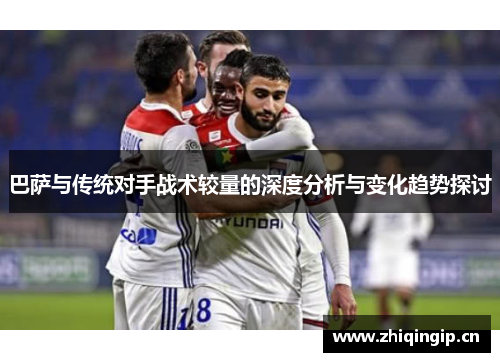 巴萨与传统对手战术较量的深度分析与变化趋势探讨 巴萨与传统对手战术较量的深度分析与变化趋势探讨