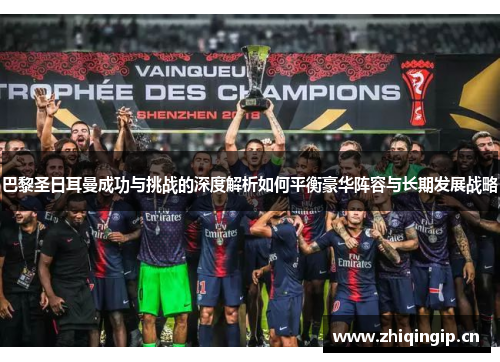 巴黎圣日耳曼成功与挑战的深度解析如何平衡豪华阵容与长期发展战略 巴黎圣日耳曼成功与挑战的深度解析如何平衡豪华阵容与长期发展战略