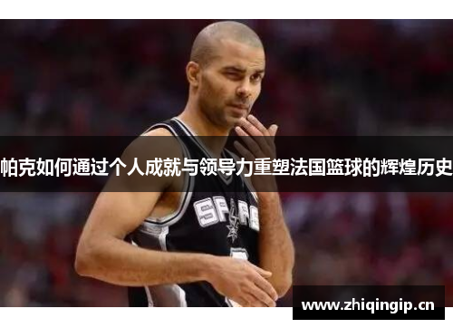 帕克如何通过个人成就与领导力重塑法国篮球的辉煌历史 帕克如何通过个人成就与领导力重塑法国篮球的辉煌历史