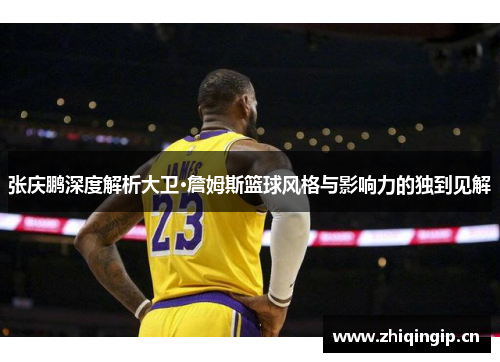 张庆鹏深度解析大卫·詹姆斯篮球风格与影响力的独到见解 张庆鹏深度解析大卫·詹姆斯篮球风格与影响力的独到见解